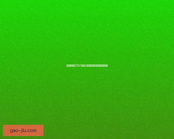 无法继续畅玩DNF怎么办 探索原因与解决方案的全方位解析 无法继续畅玩DNF怎么办 探索原因与解决方案的全方位解析