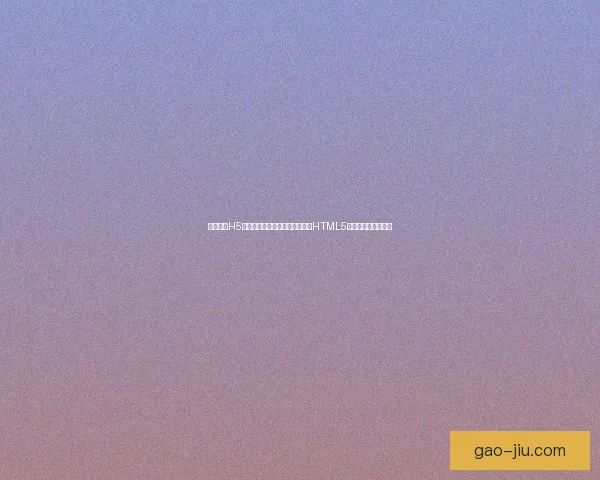 深入解析H5技术:从基础到实战,全面掌握HTML5开发技巧与应用场景 深入解析H5技术:从基础到实战,全面掌握HTML5开发技巧与应用场景